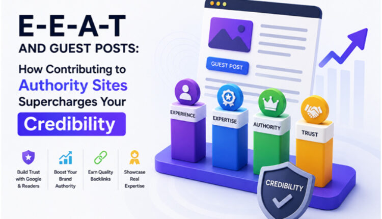 E-E-A-T And Guest Posts: How Contributing To Authority Sites Supercharges Your Credibility